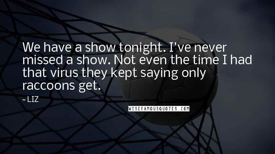 LIZ Quotes: We have a show tonight. I've never missed a show. Not even the time I had that virus they kept saying only raccoons get.