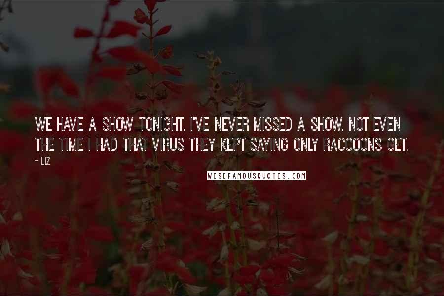 LIZ Quotes: We have a show tonight. I've never missed a show. Not even the time I had that virus they kept saying only raccoons get.