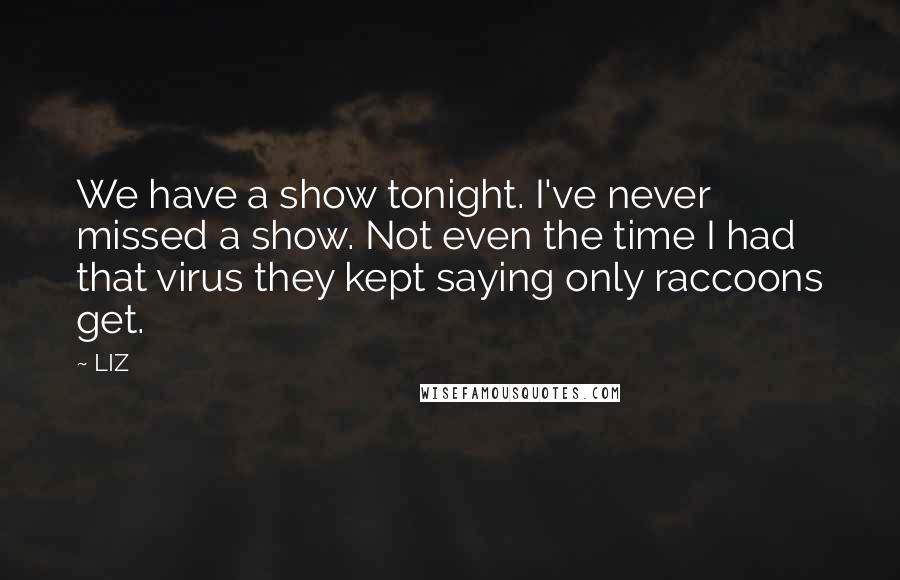LIZ Quotes: We have a show tonight. I've never missed a show. Not even the time I had that virus they kept saying only raccoons get.