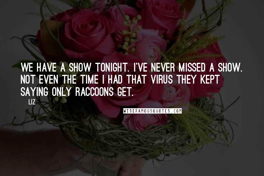 LIZ Quotes: We have a show tonight. I've never missed a show. Not even the time I had that virus they kept saying only raccoons get.