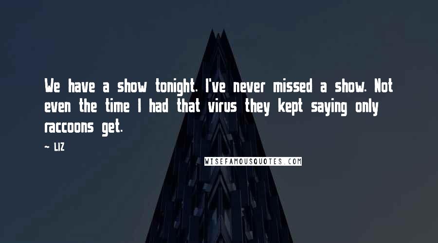 LIZ Quotes: We have a show tonight. I've never missed a show. Not even the time I had that virus they kept saying only raccoons get.