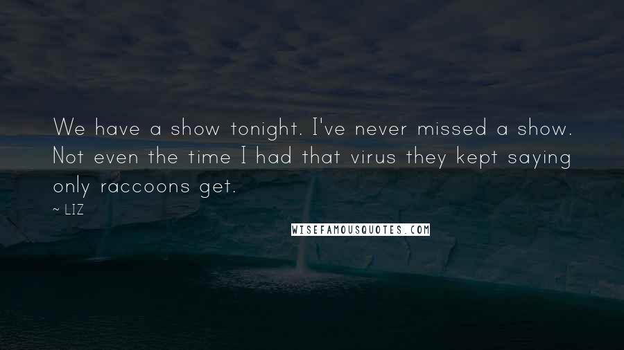 LIZ Quotes: We have a show tonight. I've never missed a show. Not even the time I had that virus they kept saying only raccoons get.