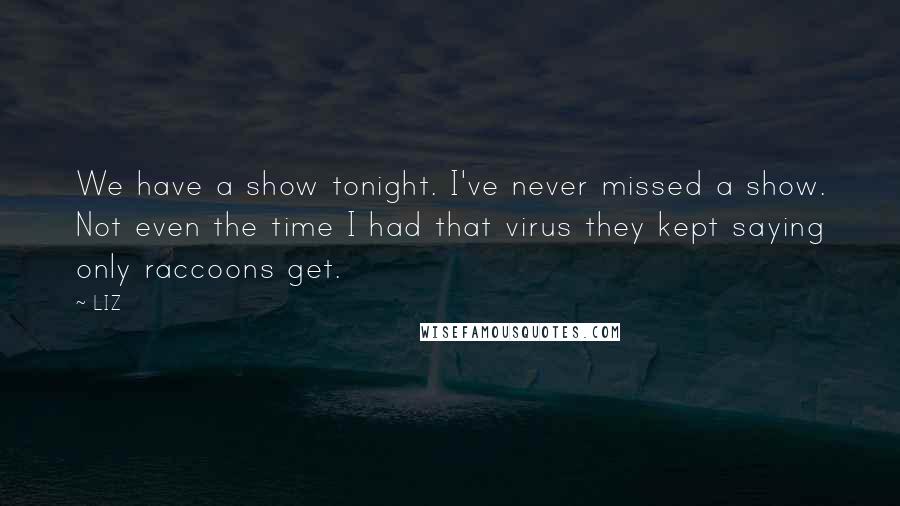 LIZ Quotes: We have a show tonight. I've never missed a show. Not even the time I had that virus they kept saying only raccoons get.