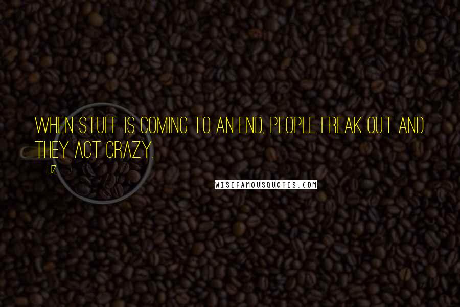 LIZ Quotes: When stuff is coming to an end, people freak out and they act crazy.