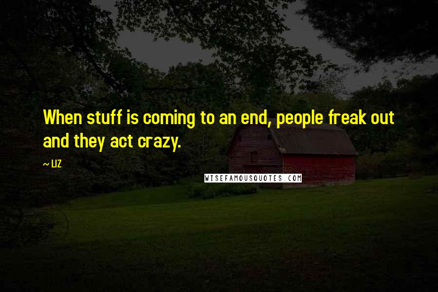 LIZ Quotes: When stuff is coming to an end, people freak out and they act crazy.