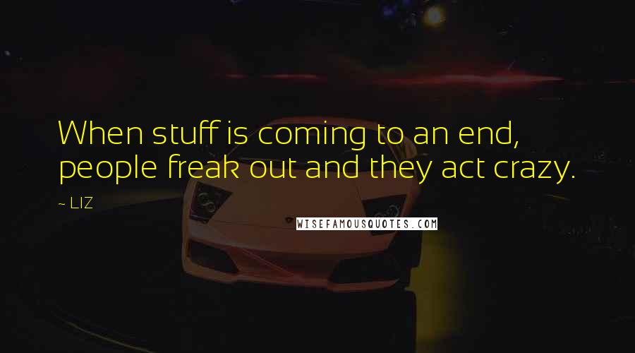 LIZ Quotes: When stuff is coming to an end, people freak out and they act crazy.