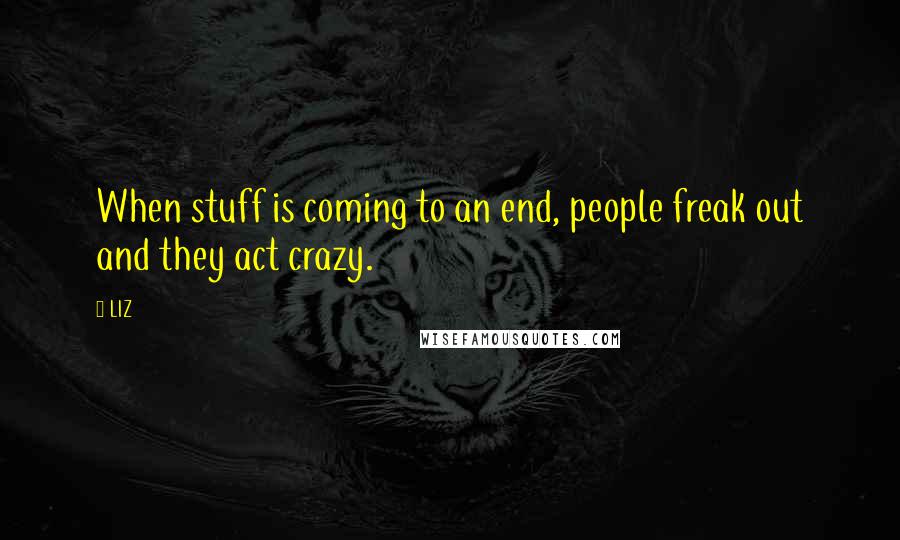 LIZ Quotes: When stuff is coming to an end, people freak out and they act crazy.