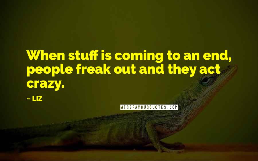 LIZ Quotes: When stuff is coming to an end, people freak out and they act crazy.