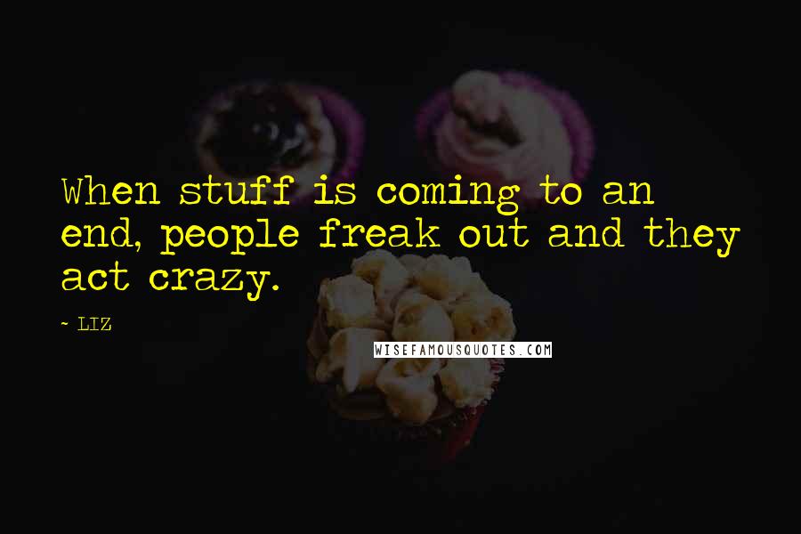 LIZ Quotes: When stuff is coming to an end, people freak out and they act crazy.