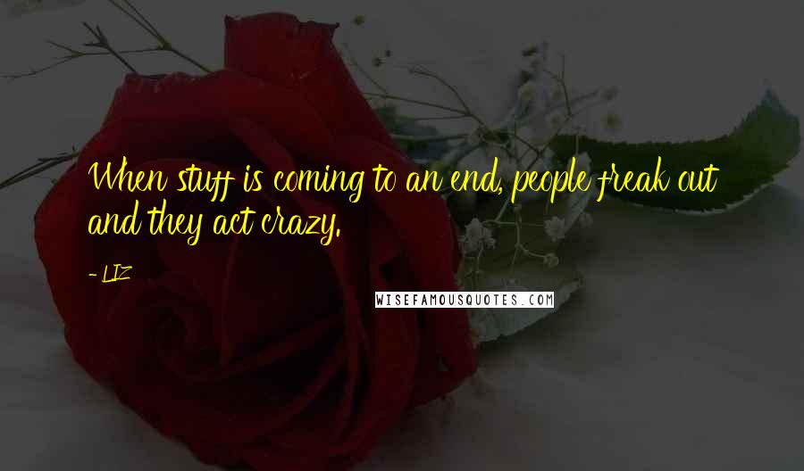 LIZ Quotes: When stuff is coming to an end, people freak out and they act crazy.