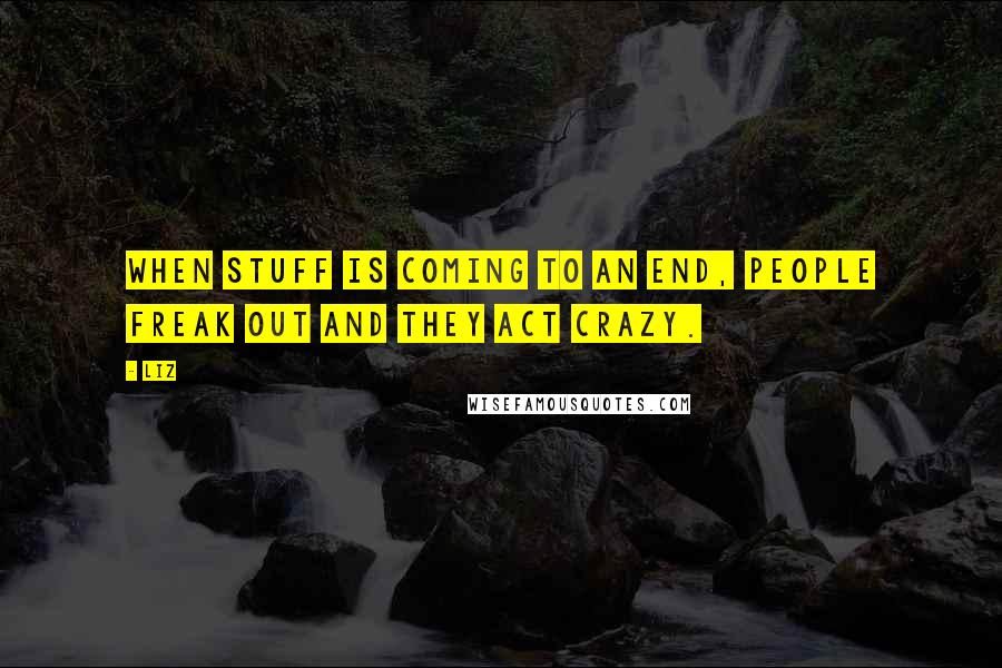 LIZ Quotes: When stuff is coming to an end, people freak out and they act crazy.