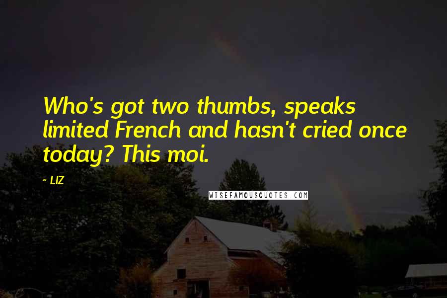 LIZ Quotes: Who's got two thumbs, speaks limited French and hasn't cried once today? This moi.