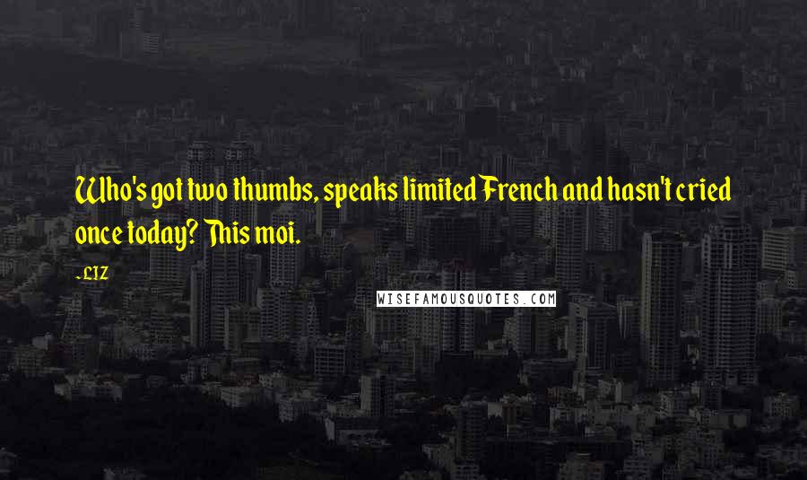 LIZ Quotes: Who's got two thumbs, speaks limited French and hasn't cried once today? This moi.