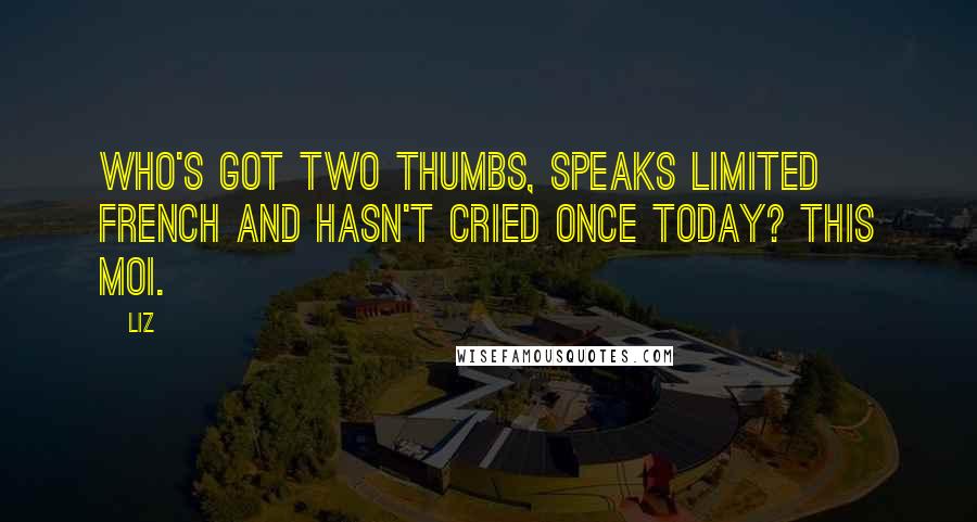 LIZ Quotes: Who's got two thumbs, speaks limited French and hasn't cried once today? This moi.