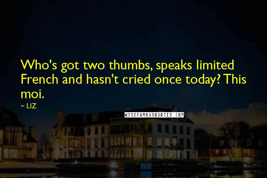 LIZ Quotes: Who's got two thumbs, speaks limited French and hasn't cried once today? This moi.