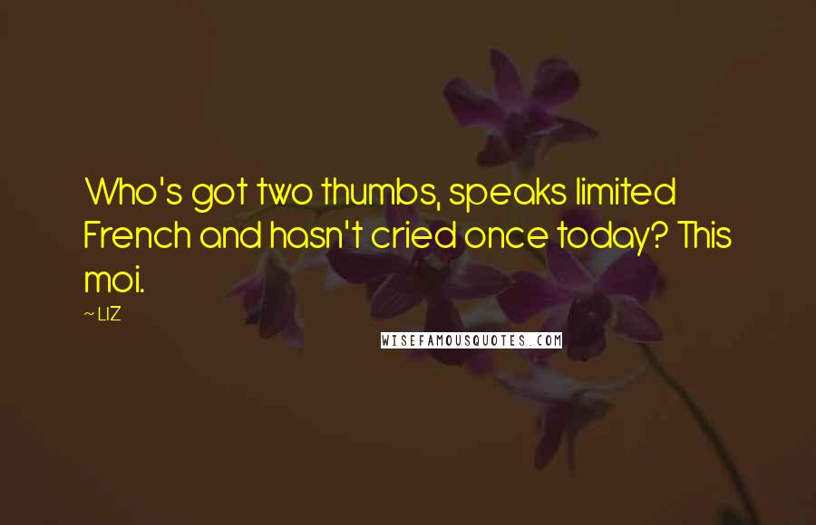 LIZ Quotes: Who's got two thumbs, speaks limited French and hasn't cried once today? This moi.