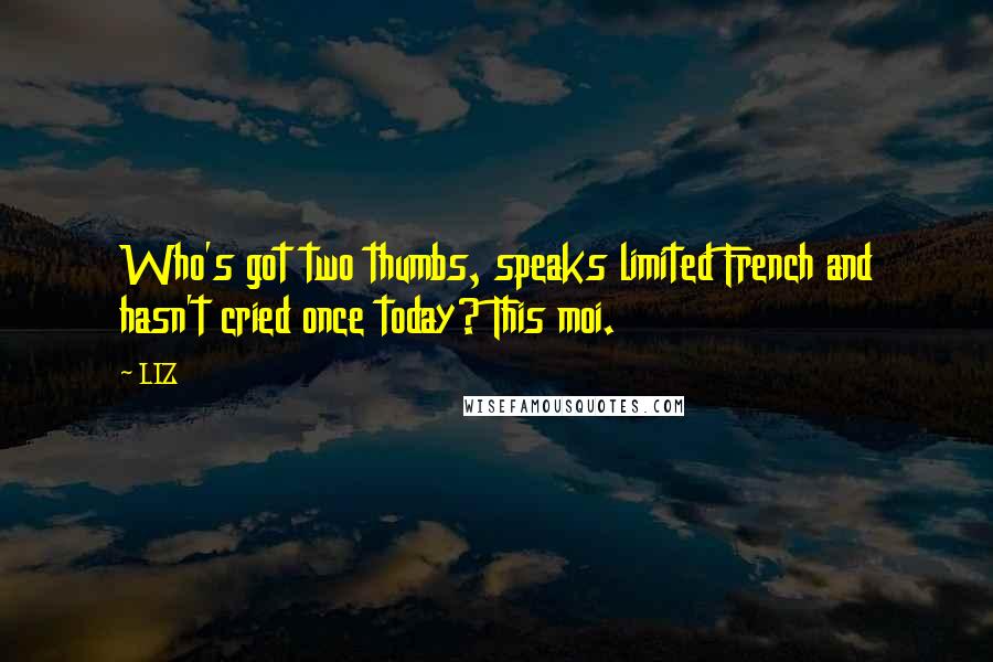 LIZ Quotes: Who's got two thumbs, speaks limited French and hasn't cried once today? This moi.