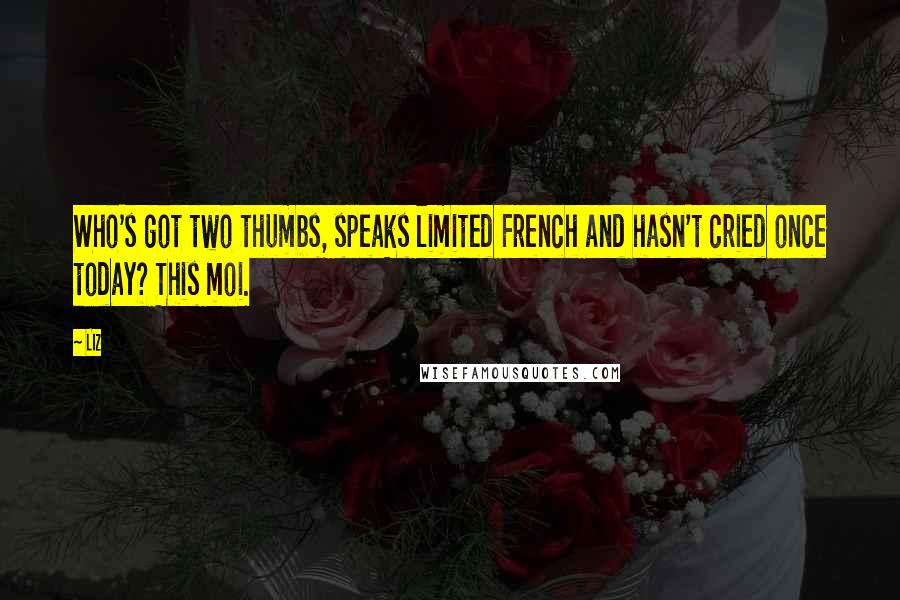 LIZ Quotes: Who's got two thumbs, speaks limited French and hasn't cried once today? This moi.