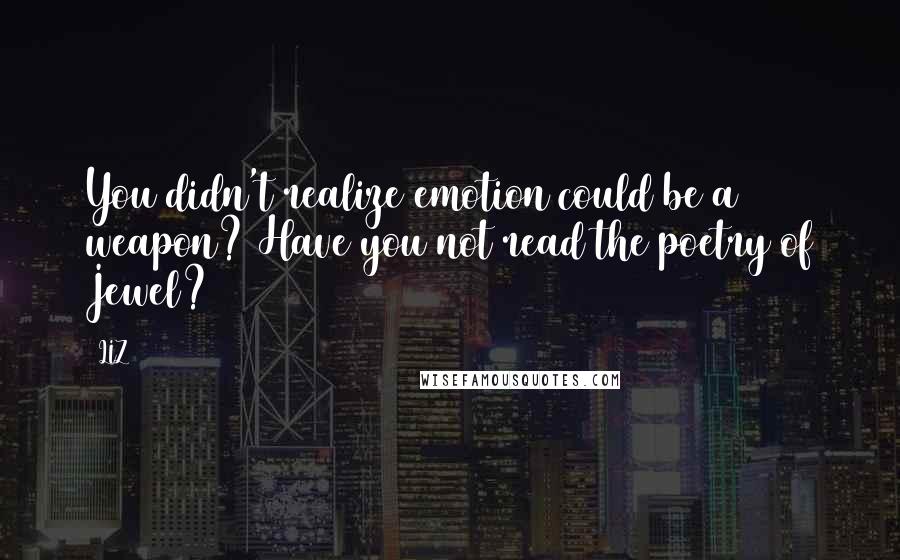 LIZ Quotes: You didn't realize emotion could be a weapon? Have you not read the poetry of Jewel?