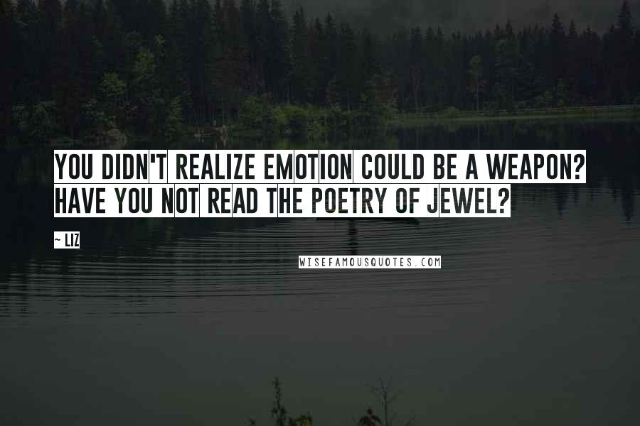 LIZ Quotes: You didn't realize emotion could be a weapon? Have you not read the poetry of Jewel?