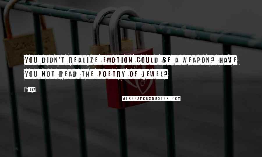 LIZ Quotes: You didn't realize emotion could be a weapon? Have you not read the poetry of Jewel?