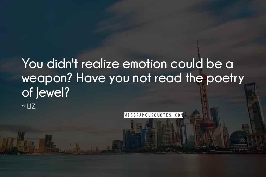 LIZ Quotes: You didn't realize emotion could be a weapon? Have you not read the poetry of Jewel?