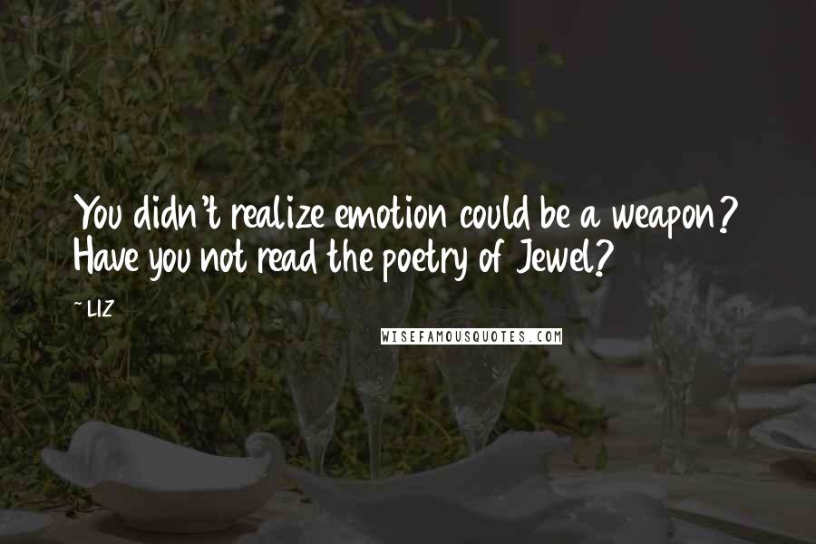 LIZ Quotes: You didn't realize emotion could be a weapon? Have you not read the poetry of Jewel?