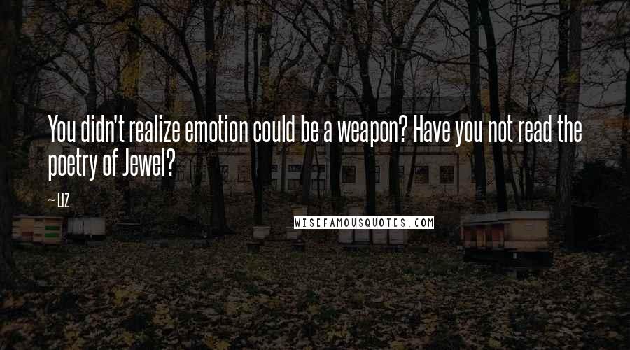 LIZ Quotes: You didn't realize emotion could be a weapon? Have you not read the poetry of Jewel?