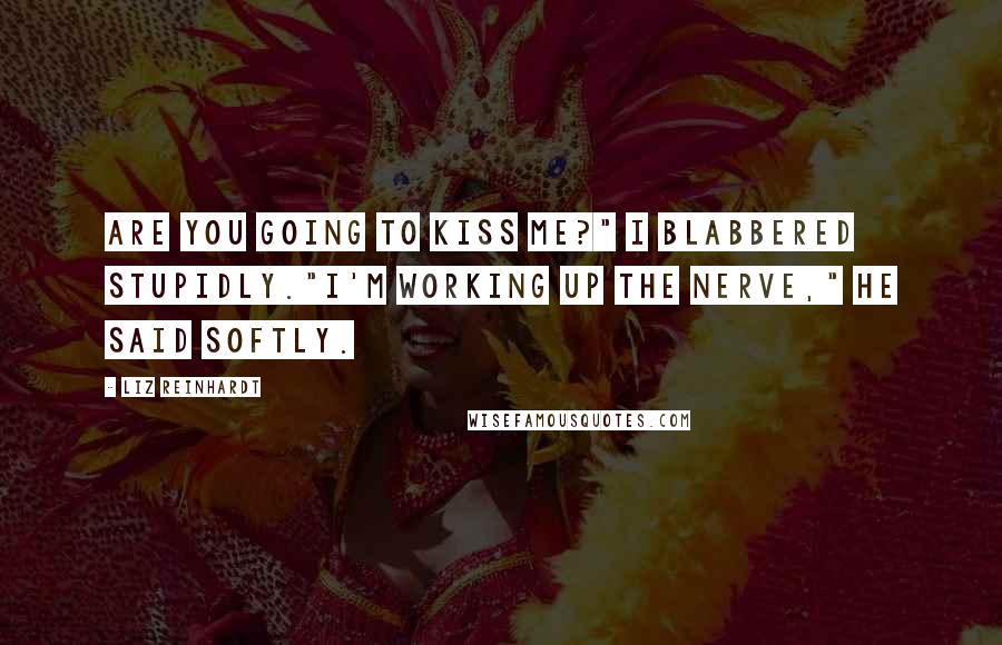 Liz Reinhardt Quotes: Are you going to kiss me?" I blabbered stupidly."I'm working up the nerve," he said softly.