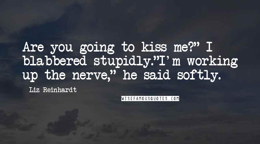 Liz Reinhardt Quotes: Are you going to kiss me?" I blabbered stupidly."I'm working up the nerve," he said softly.