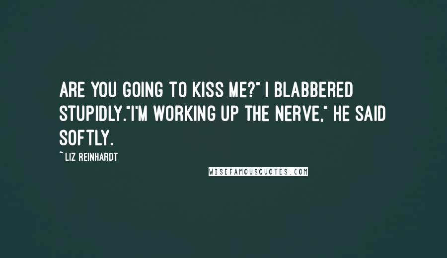 Liz Reinhardt Quotes: Are you going to kiss me?" I blabbered stupidly."I'm working up the nerve," he said softly.