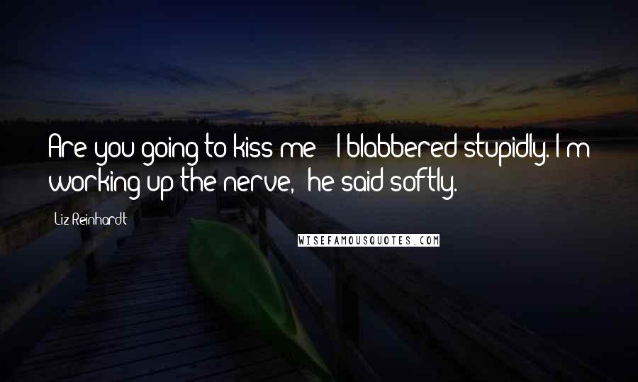 Liz Reinhardt Quotes: Are you going to kiss me?" I blabbered stupidly."I'm working up the nerve," he said softly.