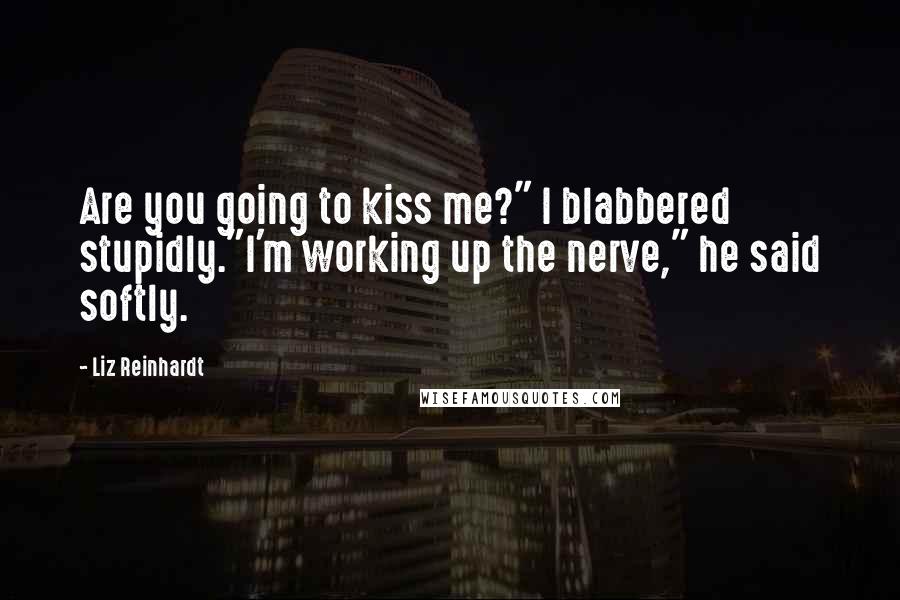 Liz Reinhardt Quotes: Are you going to kiss me?" I blabbered stupidly."I'm working up the nerve," he said softly.