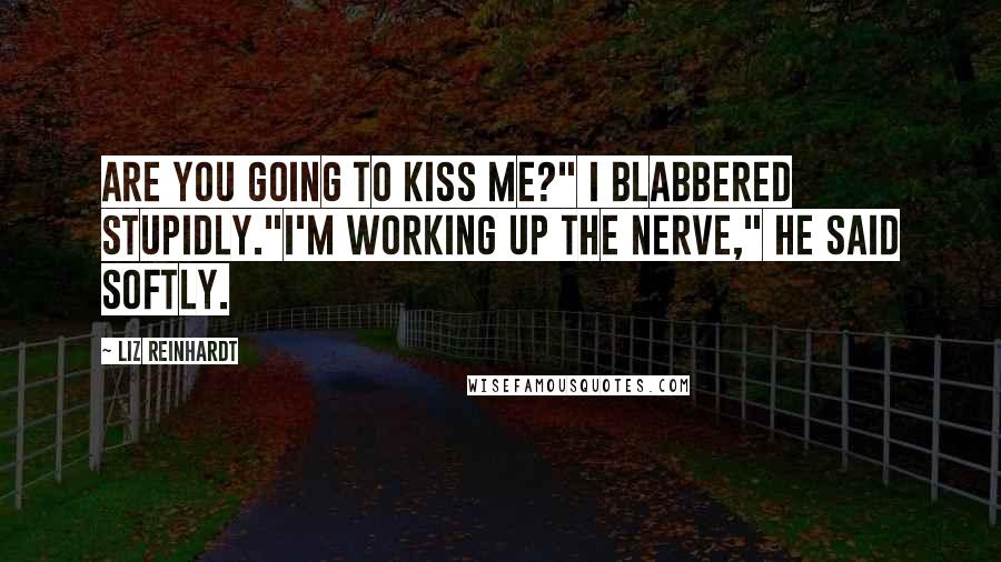 Liz Reinhardt Quotes: Are you going to kiss me?" I blabbered stupidly."I'm working up the nerve," he said softly.