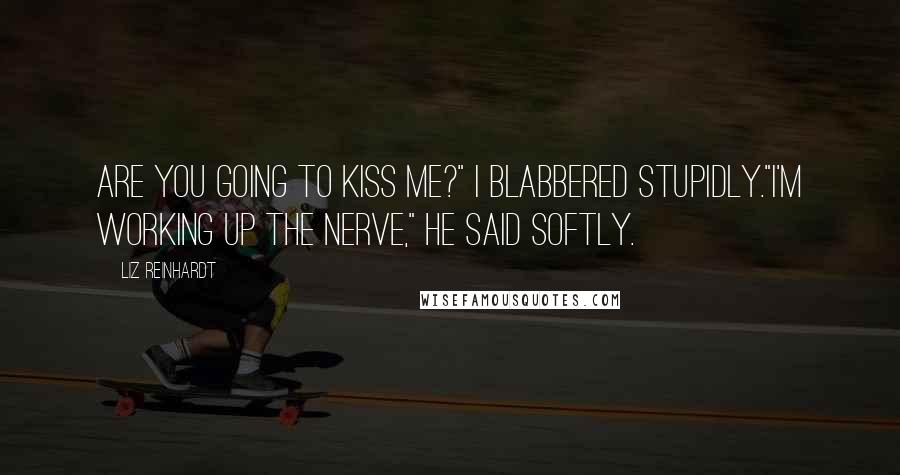 Liz Reinhardt Quotes: Are you going to kiss me?" I blabbered stupidly."I'm working up the nerve," he said softly.