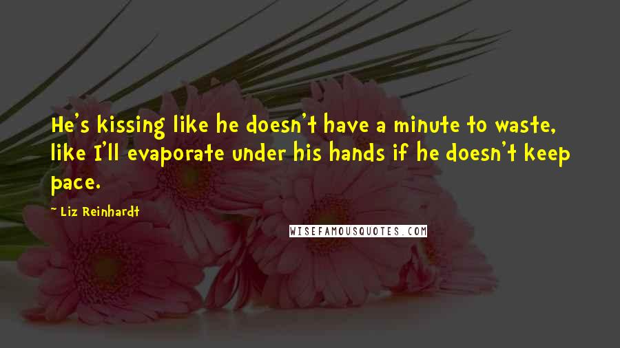 Liz Reinhardt Quotes: He's kissing like he doesn't have a minute to waste, like I'll evaporate under his hands if he doesn't keep pace.