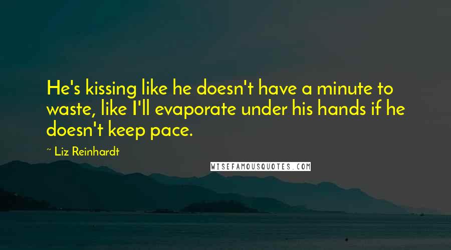 Liz Reinhardt Quotes: He's kissing like he doesn't have a minute to waste, like I'll evaporate under his hands if he doesn't keep pace.