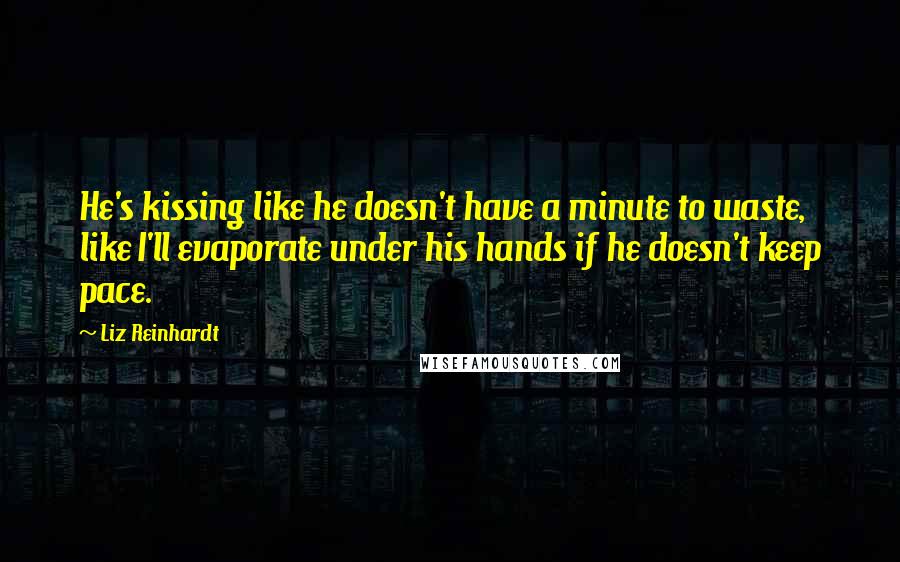 Liz Reinhardt Quotes: He's kissing like he doesn't have a minute to waste, like I'll evaporate under his hands if he doesn't keep pace.