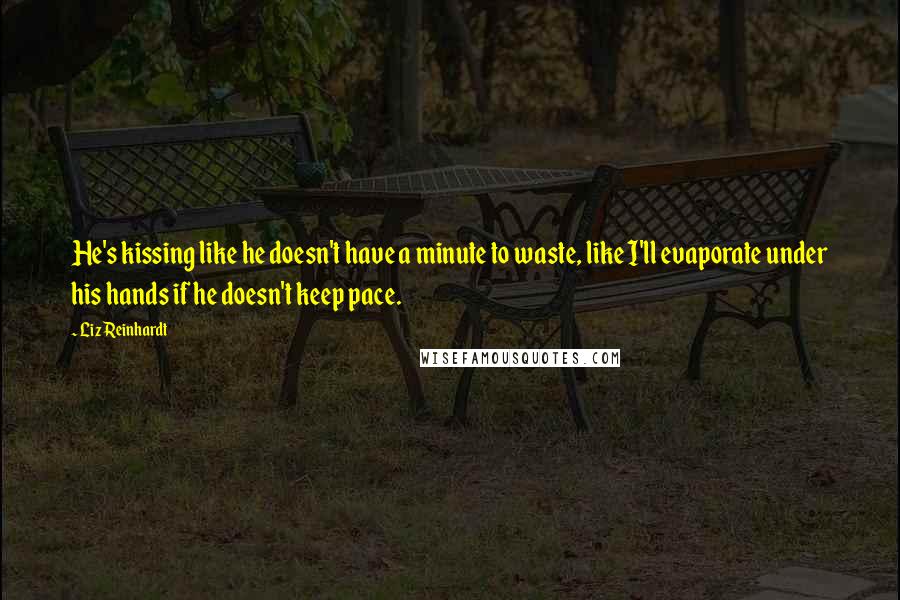 Liz Reinhardt Quotes: He's kissing like he doesn't have a minute to waste, like I'll evaporate under his hands if he doesn't keep pace.