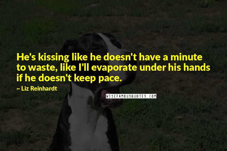 Liz Reinhardt Quotes: He's kissing like he doesn't have a minute to waste, like I'll evaporate under his hands if he doesn't keep pace.