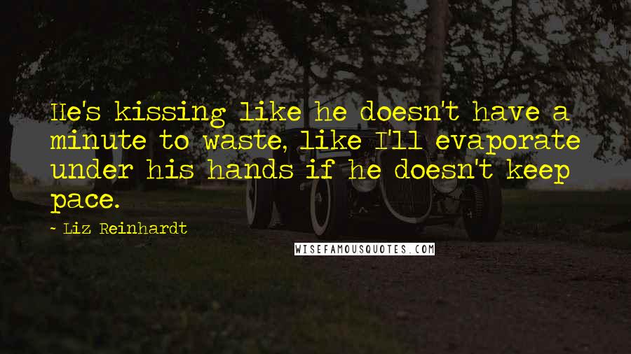 Liz Reinhardt Quotes: He's kissing like he doesn't have a minute to waste, like I'll evaporate under his hands if he doesn't keep pace.