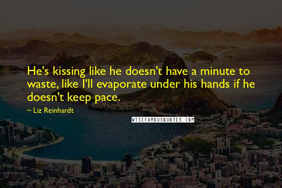 Liz Reinhardt Quotes: He's kissing like he doesn't have a minute to waste, like I'll evaporate under his hands if he doesn't keep pace.