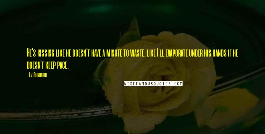 Liz Reinhardt Quotes: He's kissing like he doesn't have a minute to waste, like I'll evaporate under his hands if he doesn't keep pace.