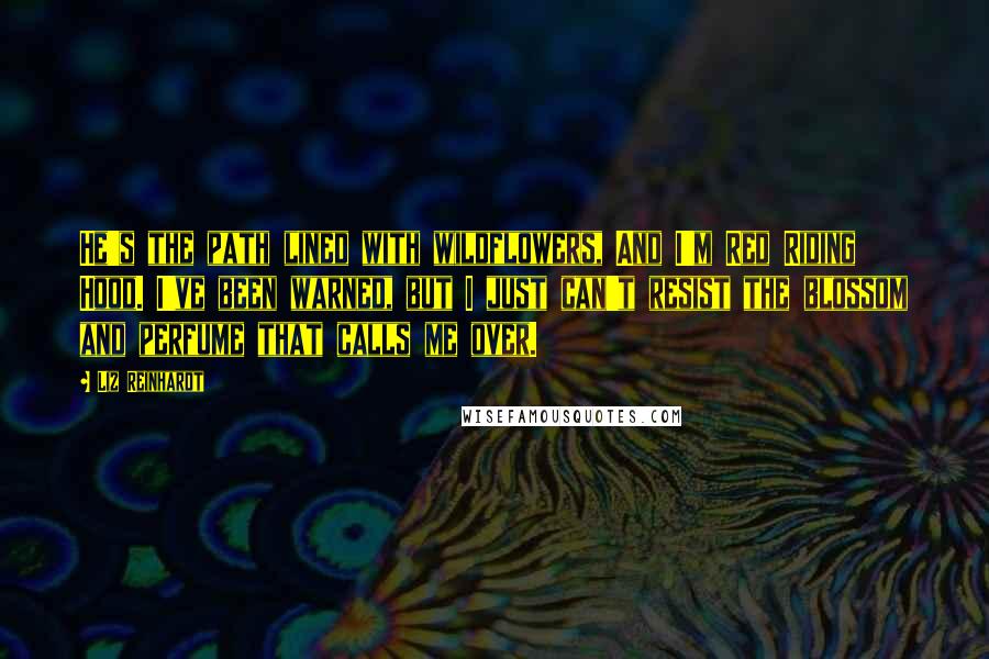Liz Reinhardt Quotes: He's the path lined with wildflowers, And I'm Red Riding Hood. I've been warned, but I just can't resist the blossom and perfume that calls me over.