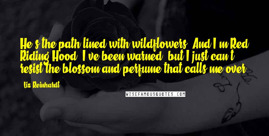 Liz Reinhardt Quotes: He's the path lined with wildflowers, And I'm Red Riding Hood. I've been warned, but I just can't resist the blossom and perfume that calls me over.