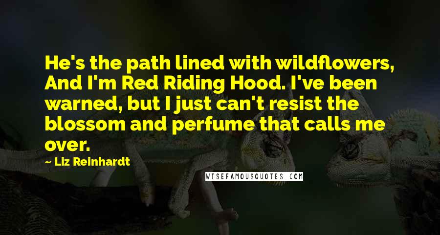 Liz Reinhardt Quotes: He's the path lined with wildflowers, And I'm Red Riding Hood. I've been warned, but I just can't resist the blossom and perfume that calls me over.