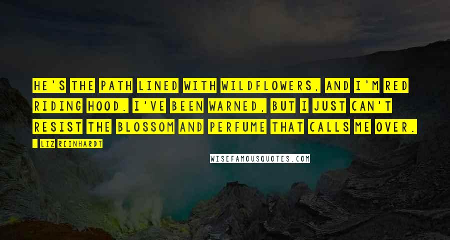 Liz Reinhardt Quotes: He's the path lined with wildflowers, And I'm Red Riding Hood. I've been warned, but I just can't resist the blossom and perfume that calls me over.