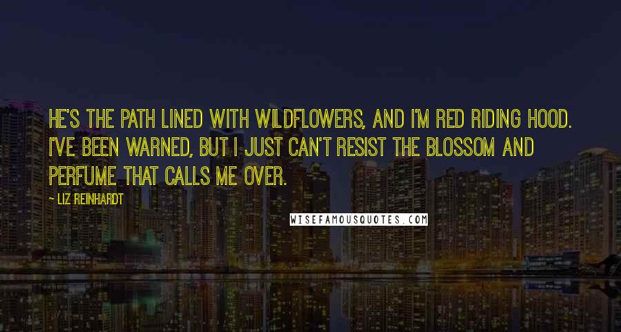 Liz Reinhardt Quotes: He's the path lined with wildflowers, And I'm Red Riding Hood. I've been warned, but I just can't resist the blossom and perfume that calls me over.