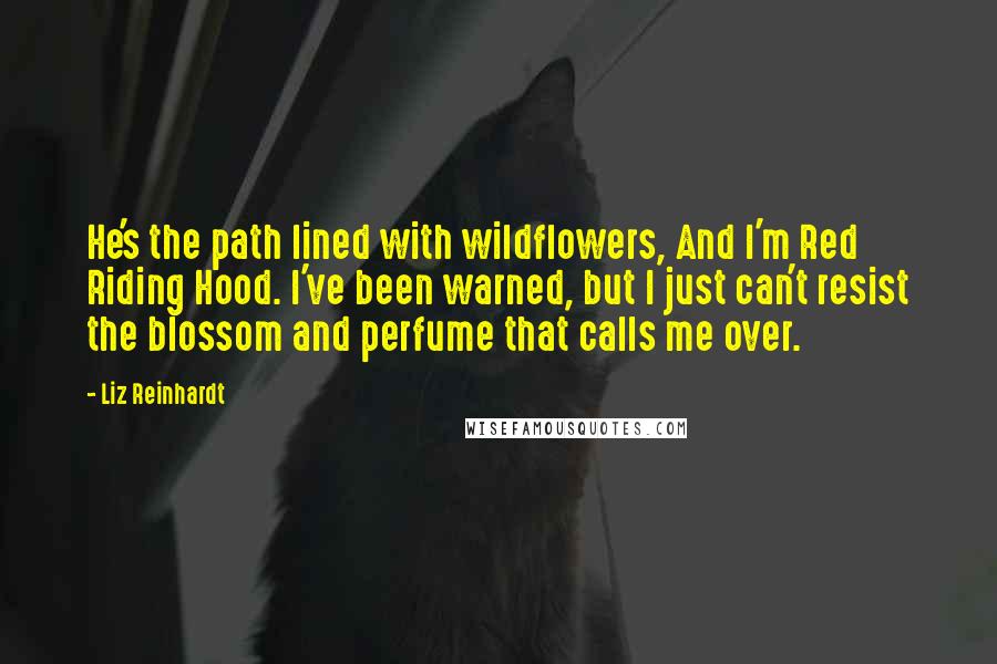 Liz Reinhardt Quotes: He's the path lined with wildflowers, And I'm Red Riding Hood. I've been warned, but I just can't resist the blossom and perfume that calls me over.