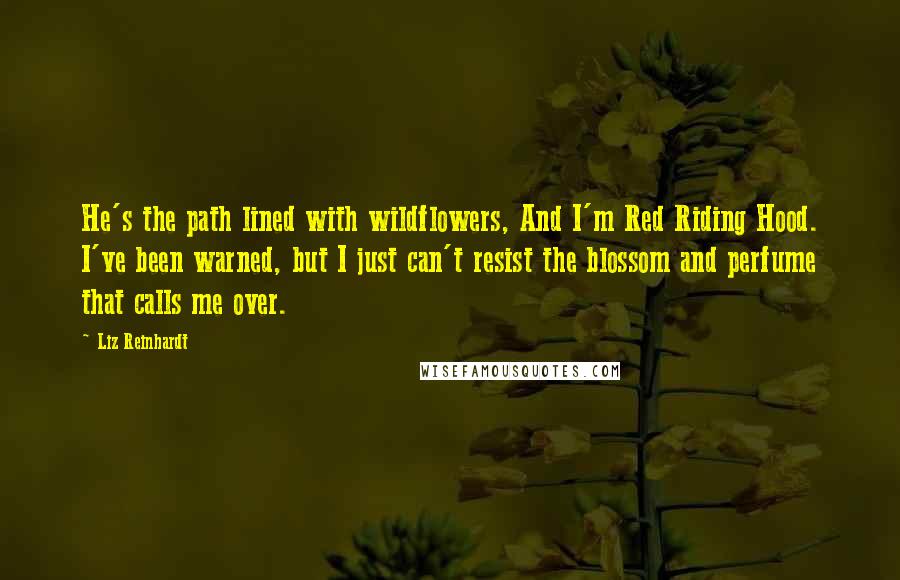 Liz Reinhardt Quotes: He's the path lined with wildflowers, And I'm Red Riding Hood. I've been warned, but I just can't resist the blossom and perfume that calls me over.